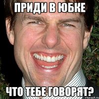 Приди в юбке Что тебе говорят?