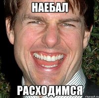 НАЕБАЛ РАСХОДИМСЯ