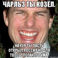 Чарльз ты козёл. На хуя ты пасть открыл.россия не для твоего поганого ума.