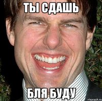 Ты сдашь бля буду