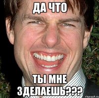 ДА ЧТО ТЫ МНЕ ЗДЕЛАЕШЬ???