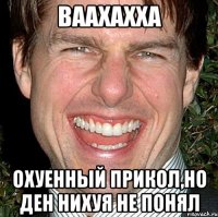 ваахахха охуенный прикол,но ден нихуя не понял