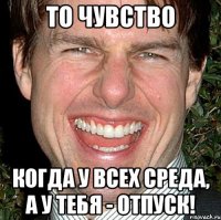 ТО ЧУВСТВО КОГДА У ВСЕХ СРЕДА, А У ТЕБЯ - ОТПУСК!