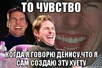 то чувство когда я говорю денису,что я сам создаю эту хуету