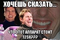 хочешь сказать... Что этот аппарат стоит 125к???