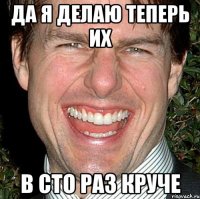 да я делаю теперь их в сто раз круче