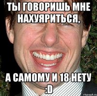 Ты говоришь мне нахуяриться, а самому и 18 нету :D