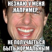 незнаю у меня ,например , не получаеться быть нормальным