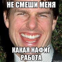 Не смеши меня Какая нафиг работа