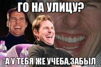 го на улицу? а у тебя же учеба,забыл