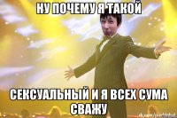 ну почему я такой сексуальный и я всех сума сважу