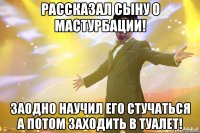 Рассказал сыну о мастурбации! заодно научил его стучаться а потом заходить в туалет!