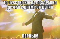 То чувство когда поздравил другая с днем рождения Первым