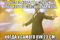 То чуство когда ты слышишь что у кого то сексуальная жопа когда у самого хуй 23 см.