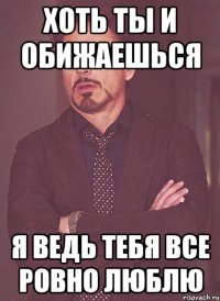 хоть ты и обижаешься я ведь тебя все ровно люблю