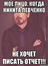 мое лицо, когда Никита Левченко не хочет писать отчет!!!