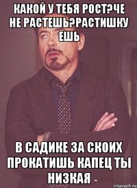 Какой у тебя рост?че не растешь?растишку ешь в садике за скоих прокатишь капец ты низкая