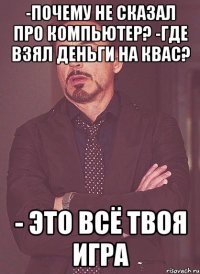 -Почему не сказал про компьютер? -Где взял деньги на квас? - Это всё твоя игра