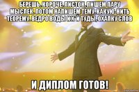 Берешь, короче, лИсток, пишем пару мыслек. Потом напишем тему, Какую-нить теорему. Ведро воды и х*й туды, охапку слов И диплом готов!