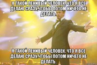 Я такой ленивый человек, что я все делаю сразу,чтобы потом ничего не делать. Я такой ленивый человек, что я все делаю сразу,чтобы потом ничего не делать.