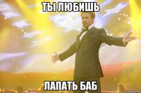 ты любишь лапать баб