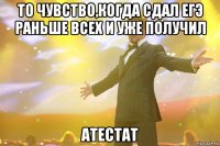 то чувство,когда сдал ЕГЭ раньше всех и уже получил атестат