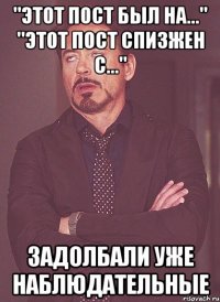 "этот пост был на..." "этот пост спизжен с..." задолбали уже наблюдательные