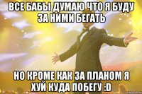 Все бабы думаю что я буду за ними бегать но кроме как за планом я хуй куда побегу :D