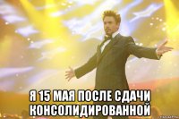  Я 15 мая после сдачи консолидированной