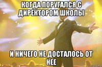 когда поругался с директором школы и ничего не досталось от нее