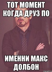 Тот момент когда друз по именни Макс долбон