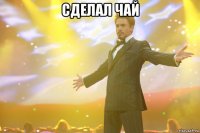 Сделал чай 