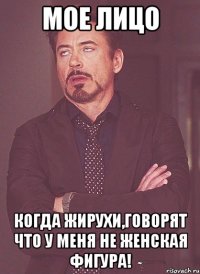 мое лицо когда жирухи,говорят что у меня не женская фигура!