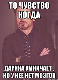 То чувство когда дарина умничает , но у нее нет мозгов