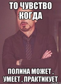 То чувство когда Полина может , умеет , практикует