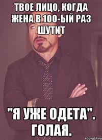 Твое лицо, когда жена в 100-ый раз шутит "Я уже одета". Голая.