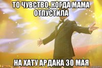 то чувство, когда мама отпустила на хату ардака 30 мая