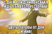 С днём рождения Оксана!Я жду тебя возле ресторана! Цветы готовы от Дон Жуана!