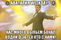☼ Аватария Weekdays ☼ Нас много выпьем бокал водки:D за тех кто с нами!