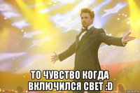  То чувство когда включился свет :D