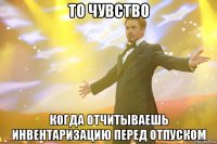 То чувство когда отчитываешь инвентаризацию перед отпуском