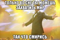 только во сне ты можешь захватить мир так что смирись