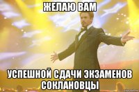ЖЕЛАЮ ВАМ УСПЕШНОЙ СДАЧИ ЭКЗАМЕНОВ СОКЛАНОВЦЫ