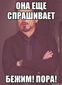 она еще спрашивает бежим! пора!