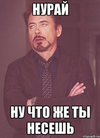 Нурай ну что же ты несешь