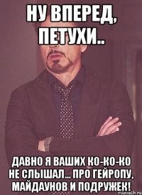 Ну вперед, петухи.. Давно я ваших ко-ко-ко не слышал... Про гейропу, майдаунов и подружек!