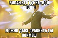 Билан,кто тут не твой клон?! МОЖНО ДАЖЕ СРАВНИТЬ,ТЫ ПОЙМЁШ