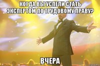 Когда вы успели стать экспертом по трудовому праву? Вчера