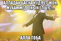 Алладан баска куд!рет жок, Мухаммед онын елш!с!... Алла тоба