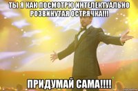 ты я как посмотрю интелектуально розвинутая острячка!!! придумай сама!!!!